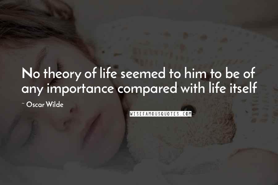 Oscar Wilde Quotes: No theory of life seemed to him to be of any importance compared with life itself