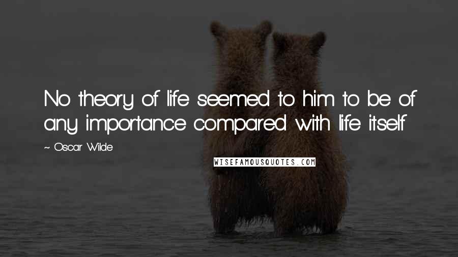 Oscar Wilde Quotes: No theory of life seemed to him to be of any importance compared with life itself