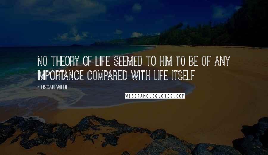 Oscar Wilde Quotes: No theory of life seemed to him to be of any importance compared with life itself