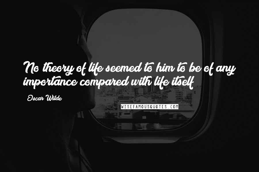 Oscar Wilde Quotes: No theory of life seemed to him to be of any importance compared with life itself