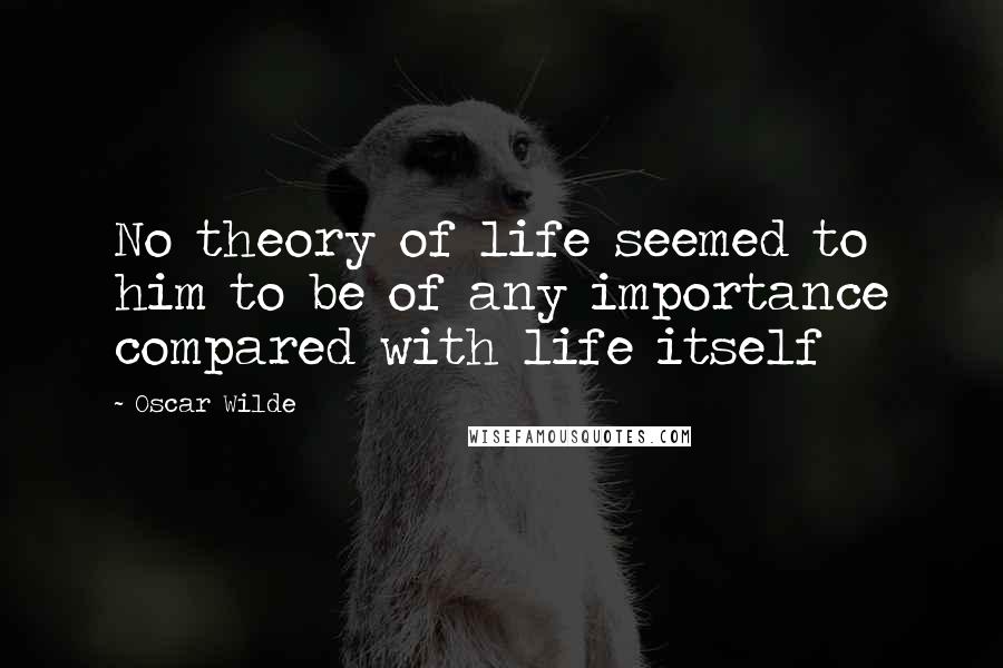 Oscar Wilde Quotes: No theory of life seemed to him to be of any importance compared with life itself