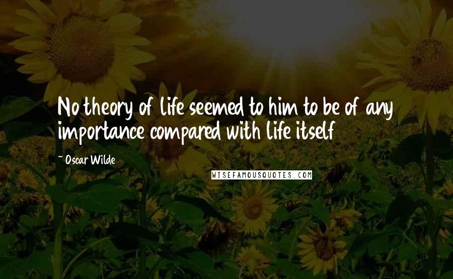Oscar Wilde Quotes: No theory of life seemed to him to be of any importance compared with life itself