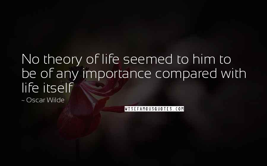 Oscar Wilde Quotes: No theory of life seemed to him to be of any importance compared with life itself