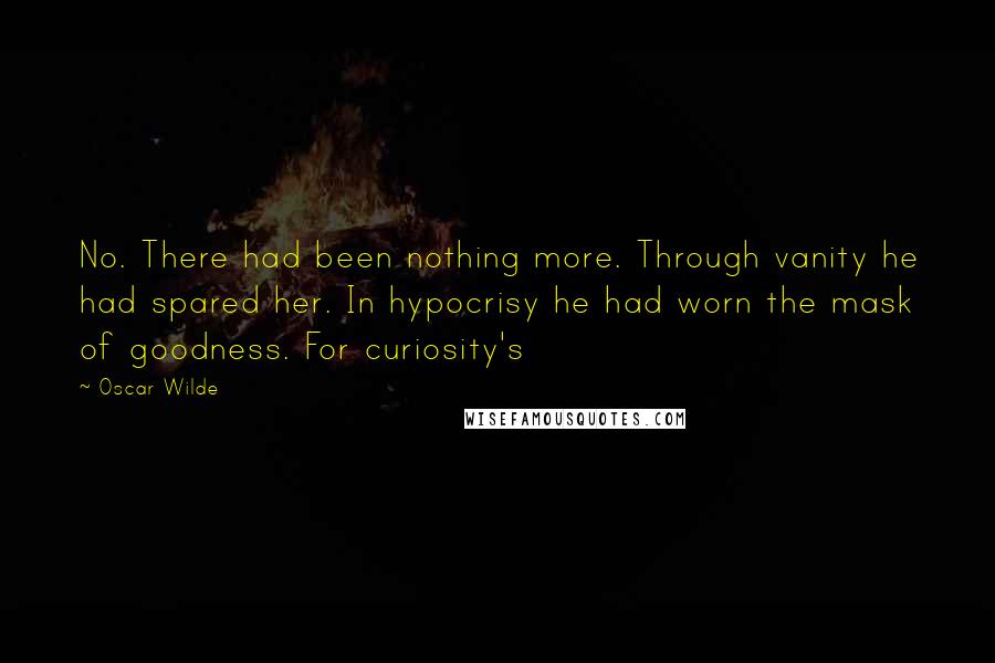 Oscar Wilde Quotes: No. There had been nothing more. Through vanity he had spared her. In hypocrisy he had worn the mask of goodness. For curiosity's