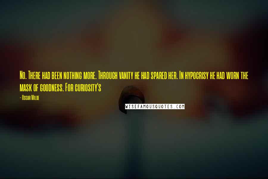 Oscar Wilde Quotes: No. There had been nothing more. Through vanity he had spared her. In hypocrisy he had worn the mask of goodness. For curiosity's