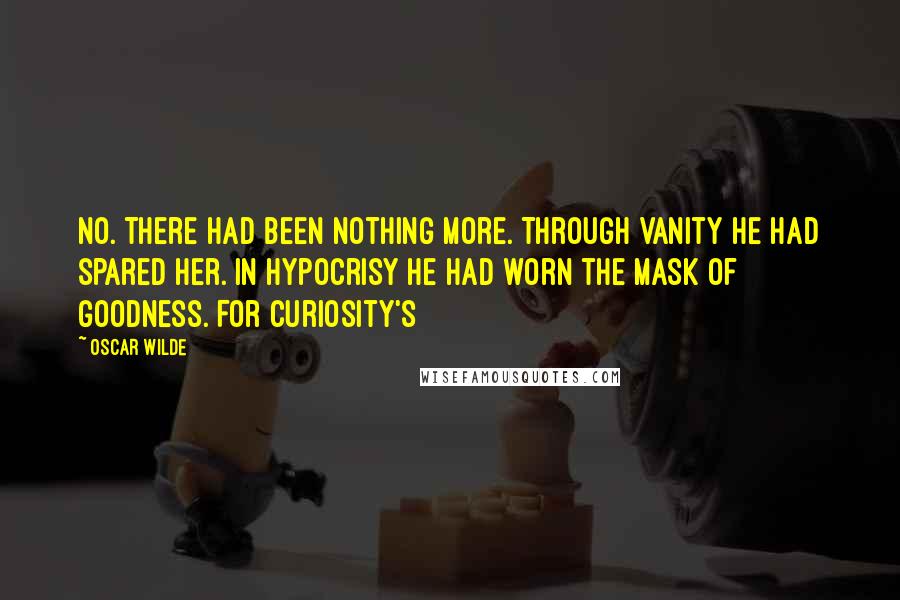 Oscar Wilde Quotes: No. There had been nothing more. Through vanity he had spared her. In hypocrisy he had worn the mask of goodness. For curiosity's
