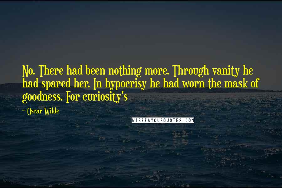 Oscar Wilde Quotes: No. There had been nothing more. Through vanity he had spared her. In hypocrisy he had worn the mask of goodness. For curiosity's