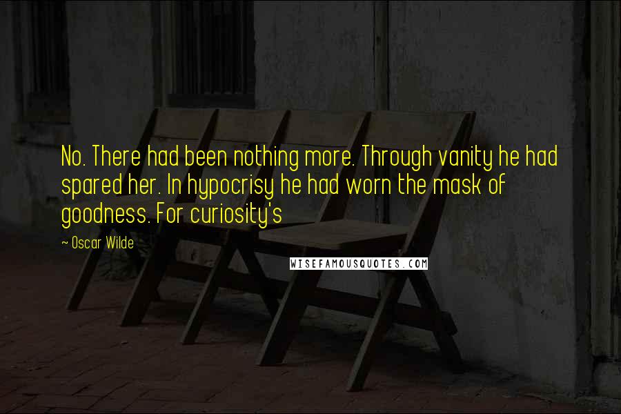 Oscar Wilde Quotes: No. There had been nothing more. Through vanity he had spared her. In hypocrisy he had worn the mask of goodness. For curiosity's