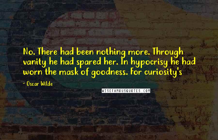 Oscar Wilde Quotes: No. There had been nothing more. Through vanity he had spared her. In hypocrisy he had worn the mask of goodness. For curiosity's