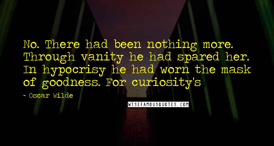 Oscar Wilde Quotes: No. There had been nothing more. Through vanity he had spared her. In hypocrisy he had worn the mask of goodness. For curiosity's