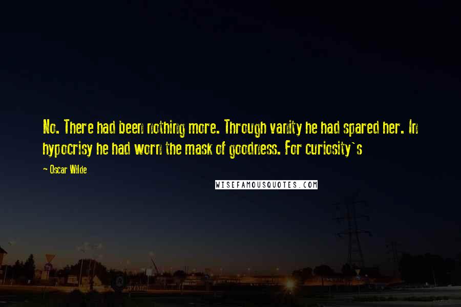 Oscar Wilde Quotes: No. There had been nothing more. Through vanity he had spared her. In hypocrisy he had worn the mask of goodness. For curiosity's