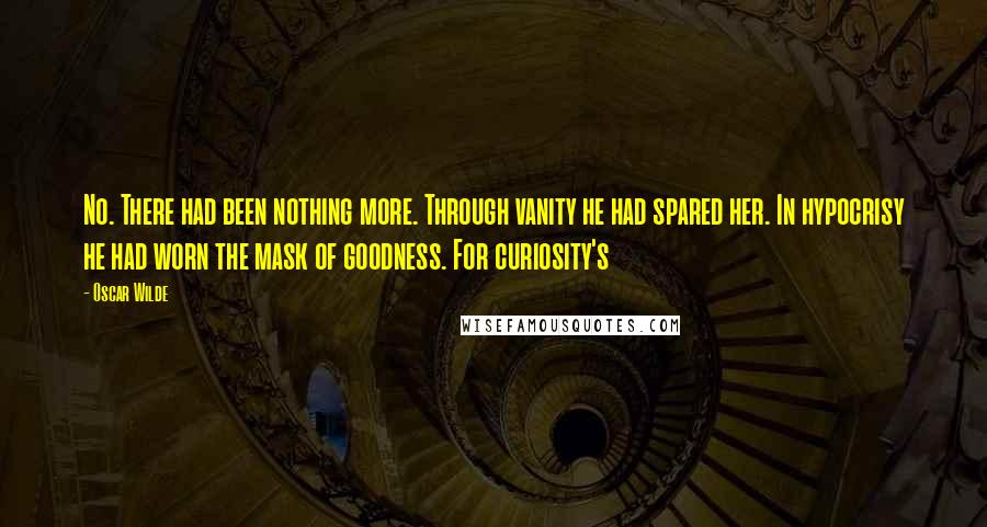 Oscar Wilde Quotes: No. There had been nothing more. Through vanity he had spared her. In hypocrisy he had worn the mask of goodness. For curiosity's