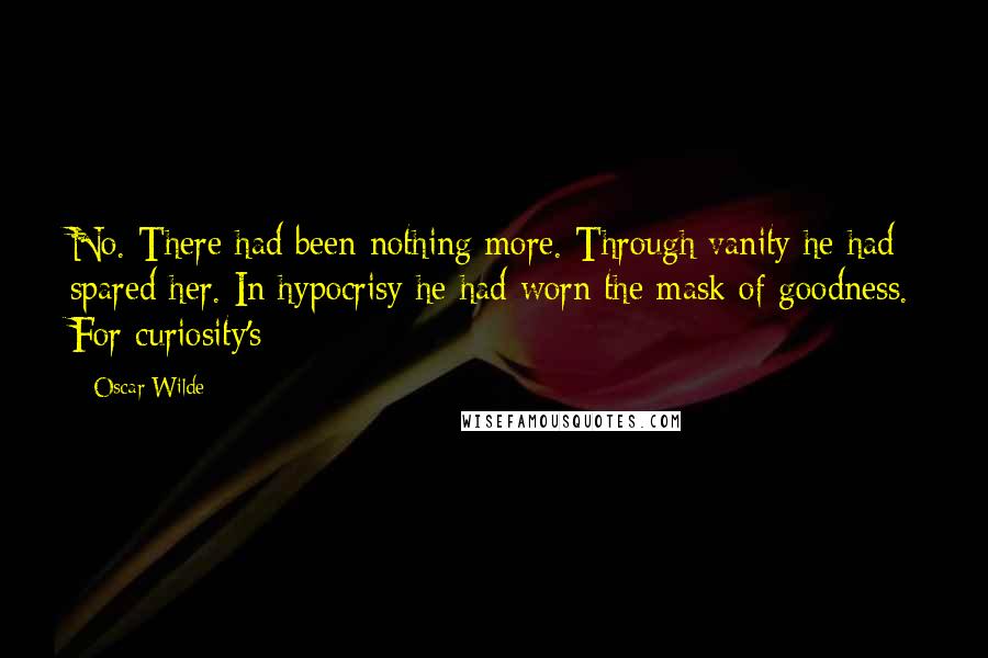 Oscar Wilde Quotes: No. There had been nothing more. Through vanity he had spared her. In hypocrisy he had worn the mask of goodness. For curiosity's