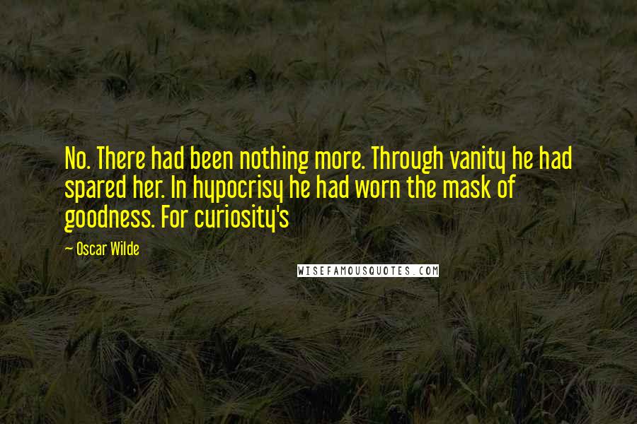 Oscar Wilde Quotes: No. There had been nothing more. Through vanity he had spared her. In hypocrisy he had worn the mask of goodness. For curiosity's