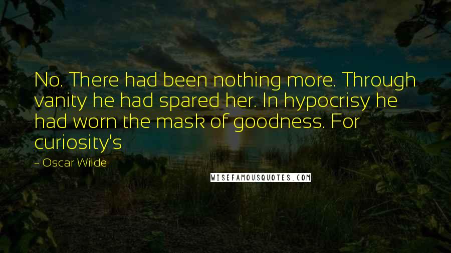 Oscar Wilde Quotes: No. There had been nothing more. Through vanity he had spared her. In hypocrisy he had worn the mask of goodness. For curiosity's