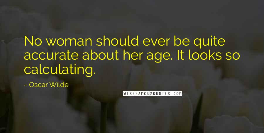 Oscar Wilde Quotes: No woman should ever be quite accurate about her age. It looks so calculating.