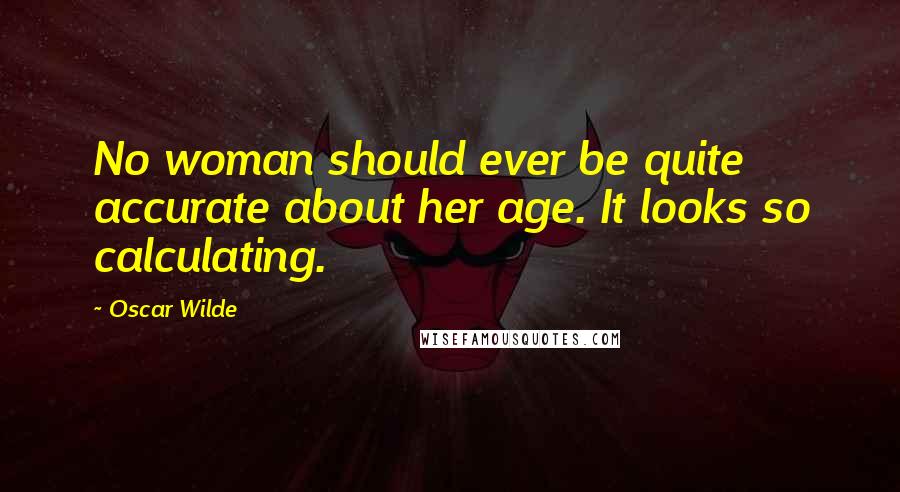 Oscar Wilde Quotes: No woman should ever be quite accurate about her age. It looks so calculating.