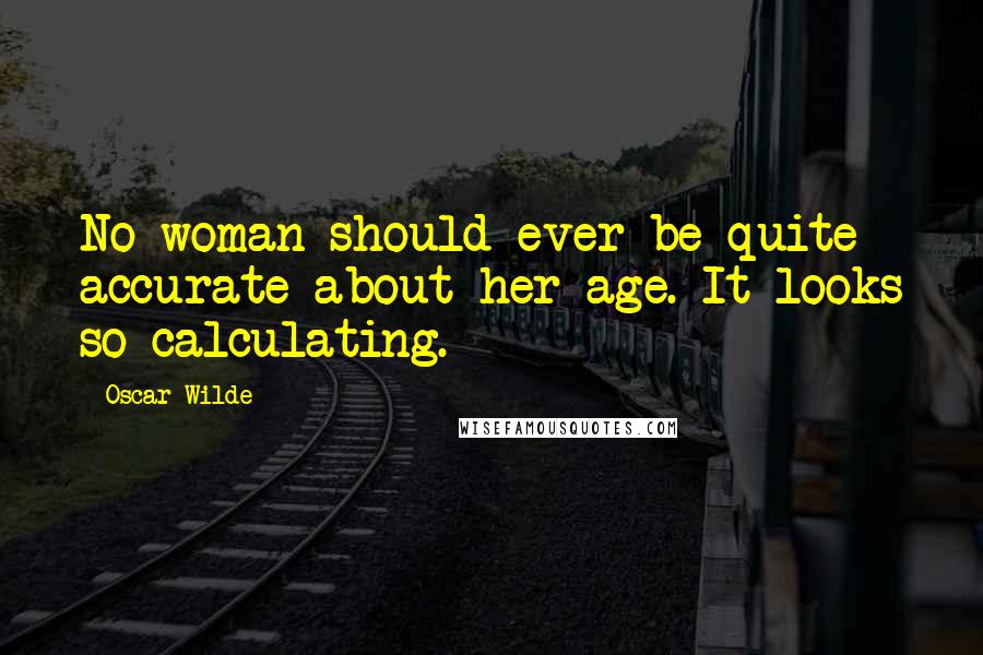 Oscar Wilde Quotes: No woman should ever be quite accurate about her age. It looks so calculating.