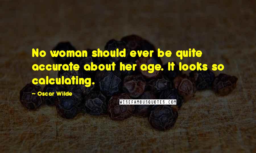 Oscar Wilde Quotes: No woman should ever be quite accurate about her age. It looks so calculating.