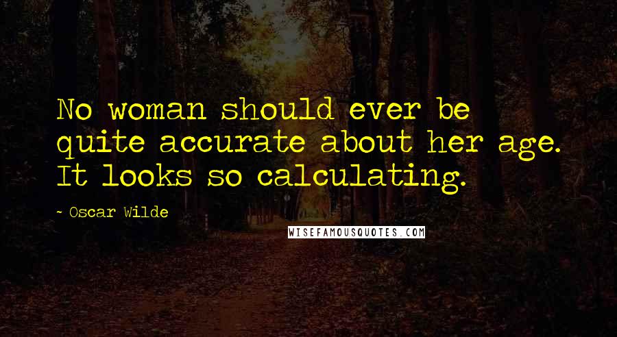 Oscar Wilde Quotes: No woman should ever be quite accurate about her age. It looks so calculating.