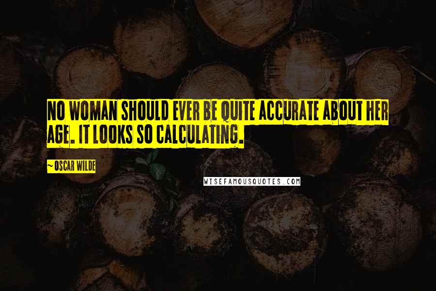 Oscar Wilde Quotes: No woman should ever be quite accurate about her age. It looks so calculating.