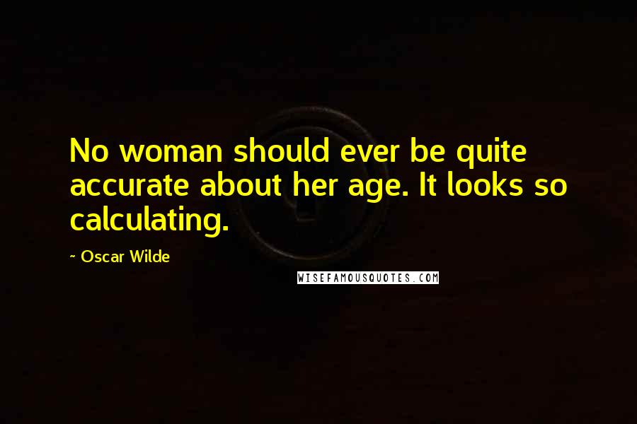 Oscar Wilde Quotes: No woman should ever be quite accurate about her age. It looks so calculating.