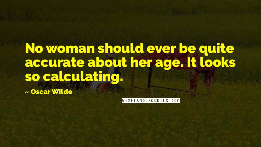 Oscar Wilde Quotes: No woman should ever be quite accurate about her age. It looks so calculating.