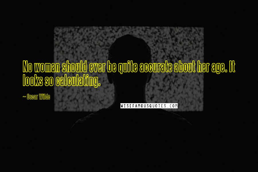 Oscar Wilde Quotes: No woman should ever be quite accurate about her age. It looks so calculating.