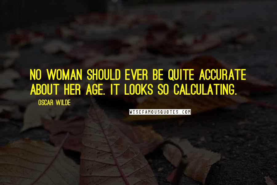 Oscar Wilde Quotes: No woman should ever be quite accurate about her age. It looks so calculating.