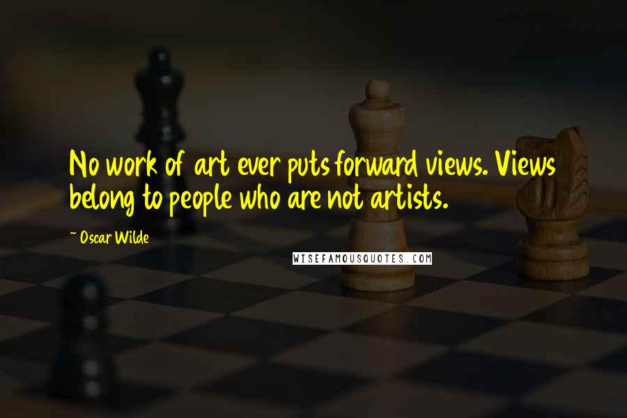 Oscar Wilde Quotes: No work of art ever puts forward views. Views belong to people who are not artists.