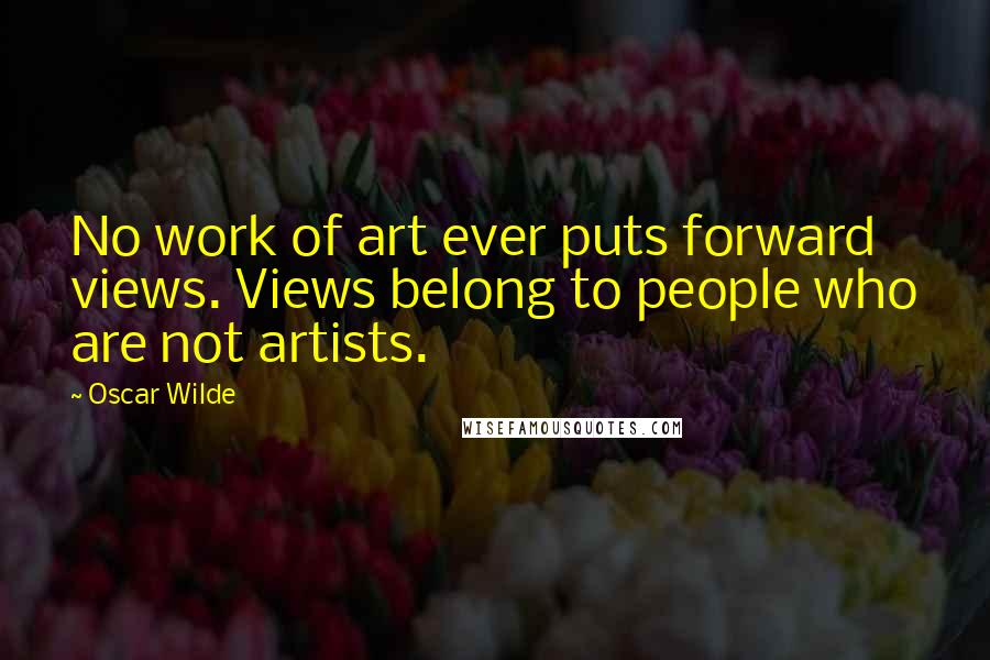 Oscar Wilde Quotes: No work of art ever puts forward views. Views belong to people who are not artists.