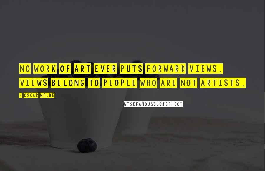 Oscar Wilde Quotes: No work of art ever puts forward views. Views belong to people who are not artists.