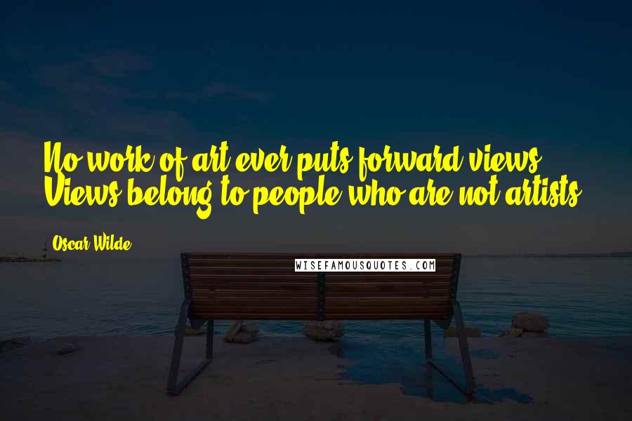 Oscar Wilde Quotes: No work of art ever puts forward views. Views belong to people who are not artists.