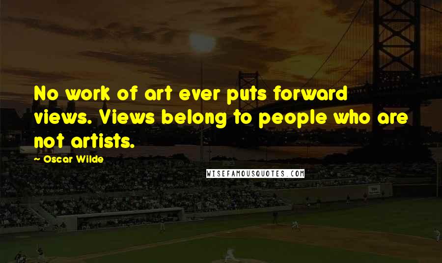 Oscar Wilde Quotes: No work of art ever puts forward views. Views belong to people who are not artists.
