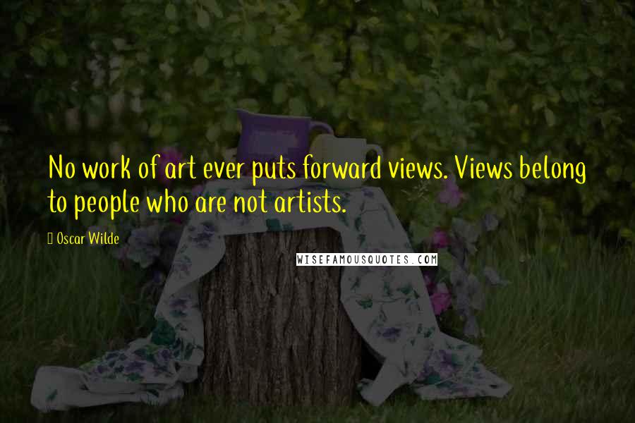 Oscar Wilde Quotes: No work of art ever puts forward views. Views belong to people who are not artists.