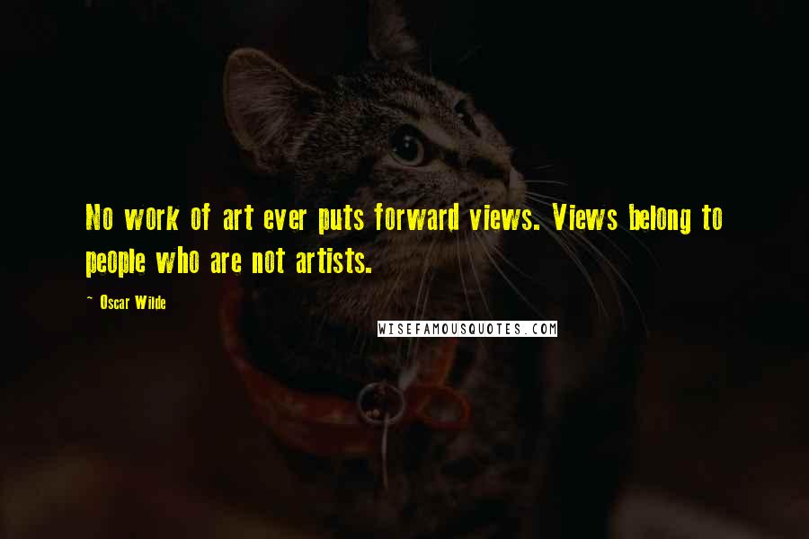 Oscar Wilde Quotes: No work of art ever puts forward views. Views belong to people who are not artists.