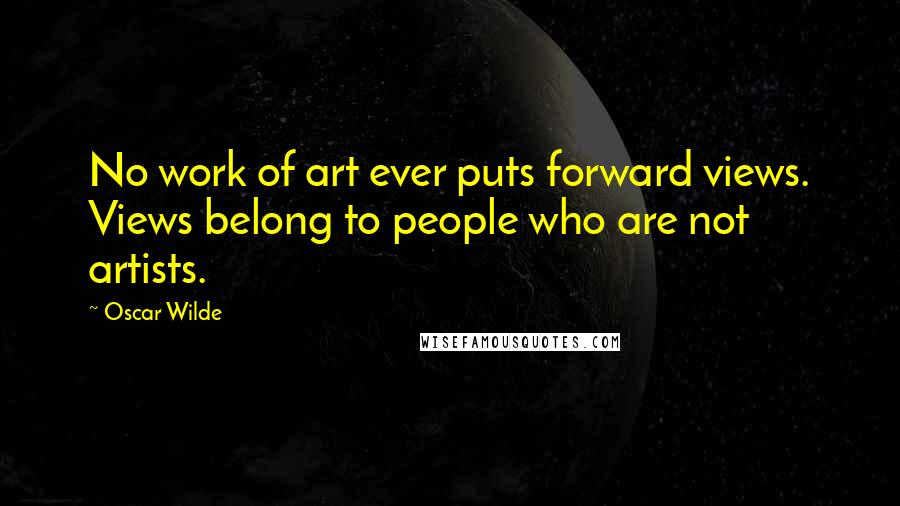 Oscar Wilde Quotes: No work of art ever puts forward views. Views belong to people who are not artists.