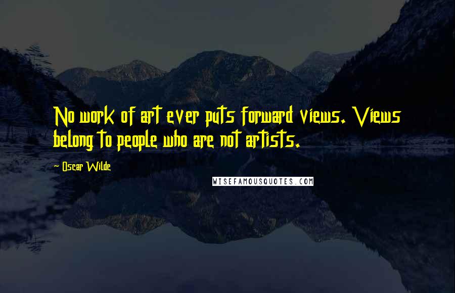 Oscar Wilde Quotes: No work of art ever puts forward views. Views belong to people who are not artists.