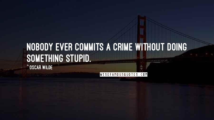 Oscar Wilde Quotes: Nobody ever commits a crime without doing something stupid.