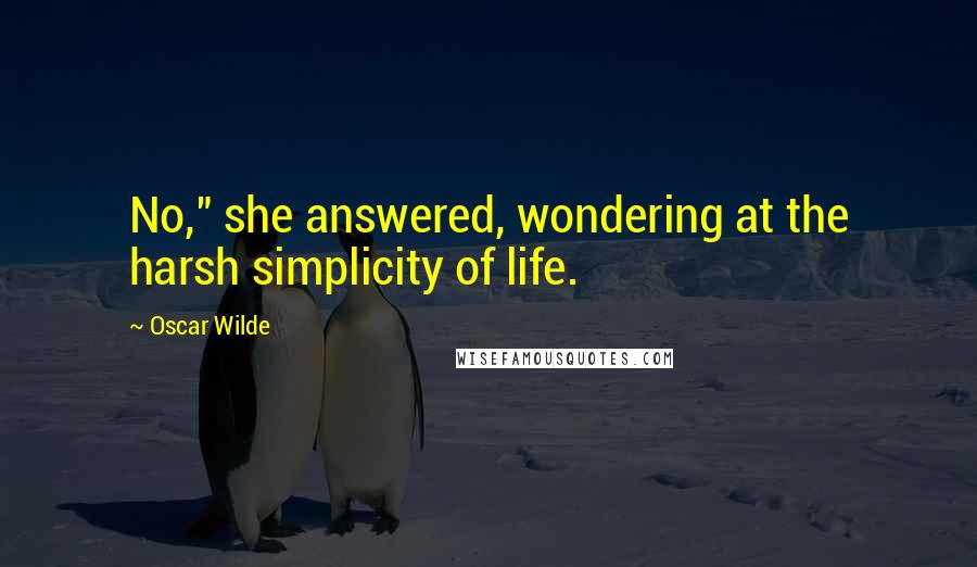 Oscar Wilde Quotes: No," she answered, wondering at the harsh simplicity of life.