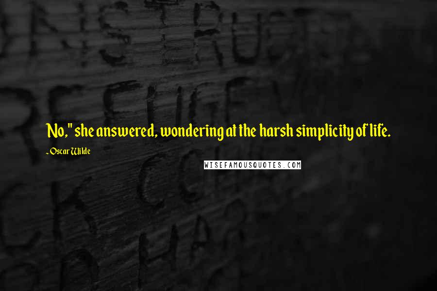 Oscar Wilde Quotes: No," she answered, wondering at the harsh simplicity of life.