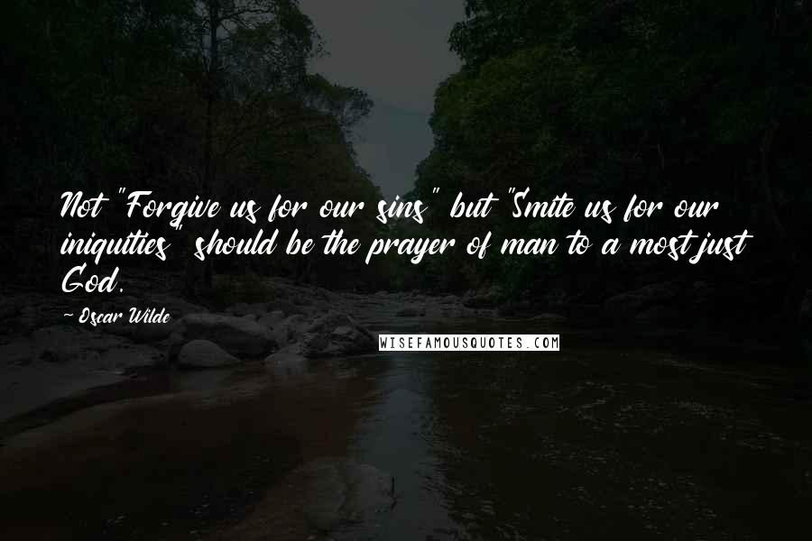 Oscar Wilde Quotes: Not "Forgive us for our sins" but "Smite us for our iniquities" should be the prayer of man to a most just God.