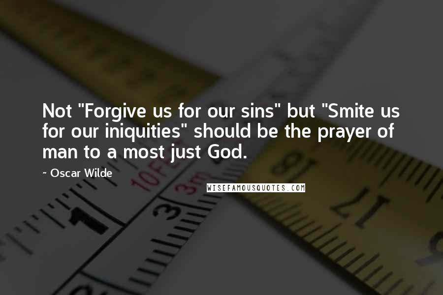 Oscar Wilde Quotes: Not "Forgive us for our sins" but "Smite us for our iniquities" should be the prayer of man to a most just God.