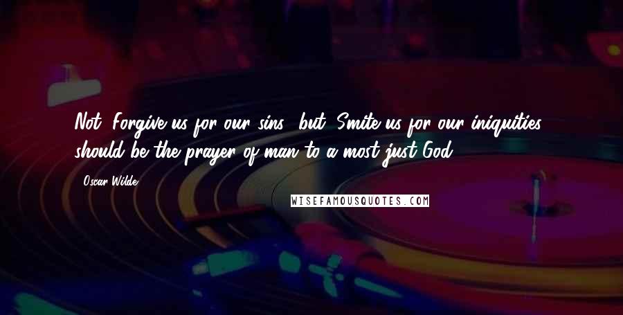 Oscar Wilde Quotes: Not "Forgive us for our sins" but "Smite us for our iniquities" should be the prayer of man to a most just God.