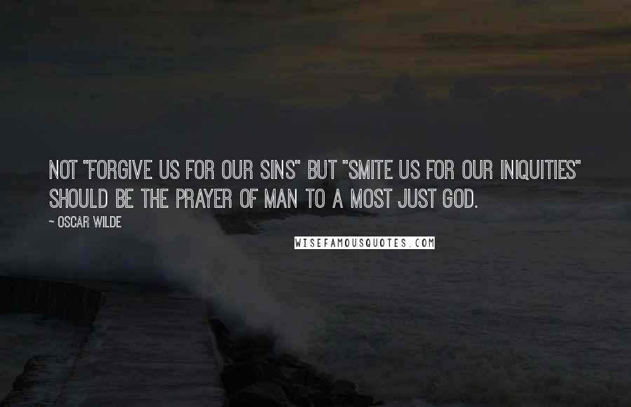 Oscar Wilde Quotes: Not "Forgive us for our sins" but "Smite us for our iniquities" should be the prayer of man to a most just God.