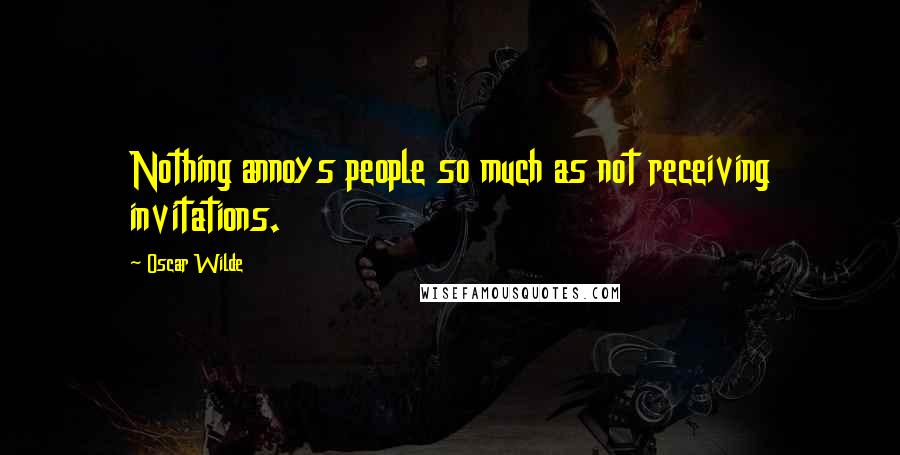 Oscar Wilde Quotes: Nothing annoys people so much as not receiving invitations.