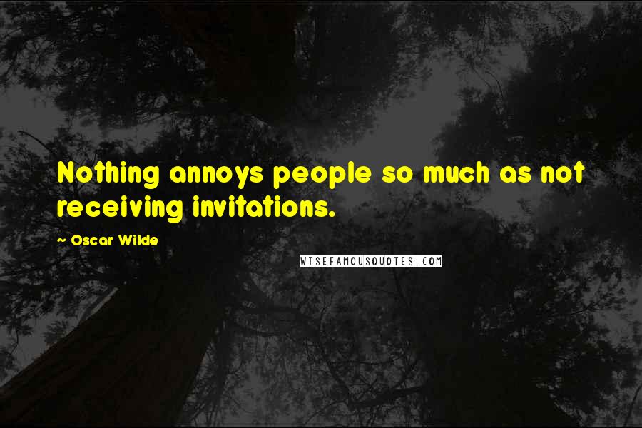 Oscar Wilde Quotes: Nothing annoys people so much as not receiving invitations.