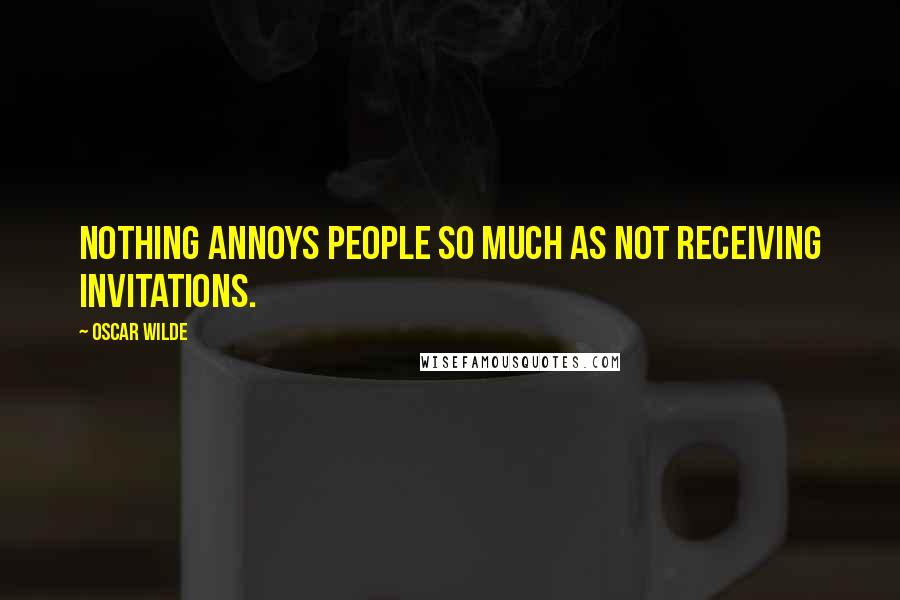 Oscar Wilde Quotes: Nothing annoys people so much as not receiving invitations.