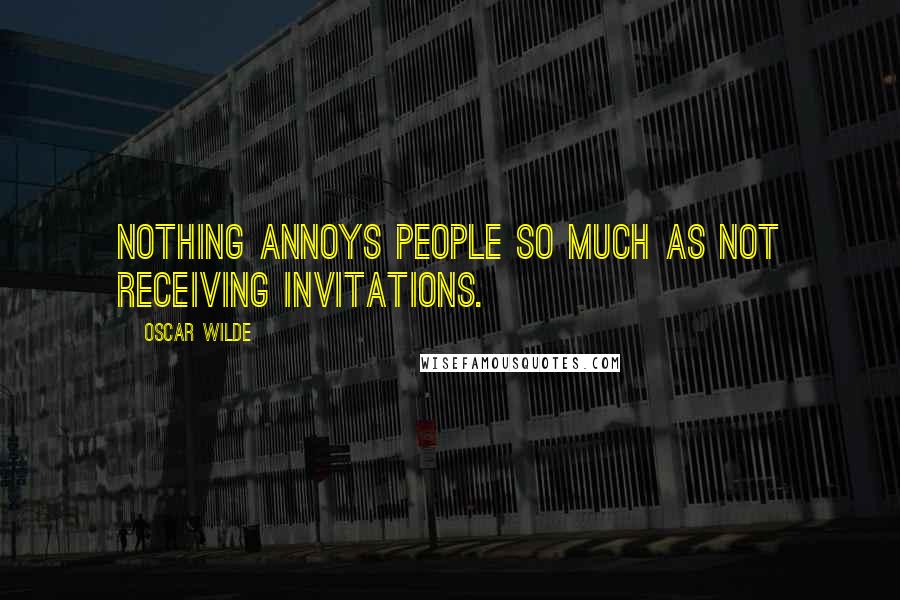 Oscar Wilde Quotes: Nothing annoys people so much as not receiving invitations.