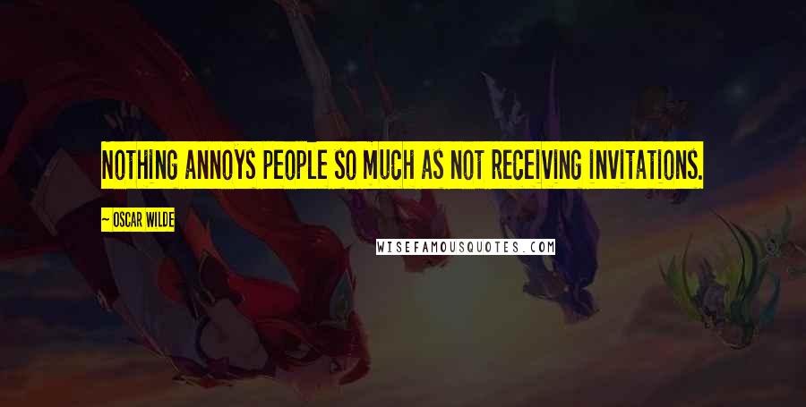 Oscar Wilde Quotes: Nothing annoys people so much as not receiving invitations.